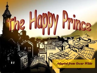 The Happy Prince Adapted from Oscar Wilde 