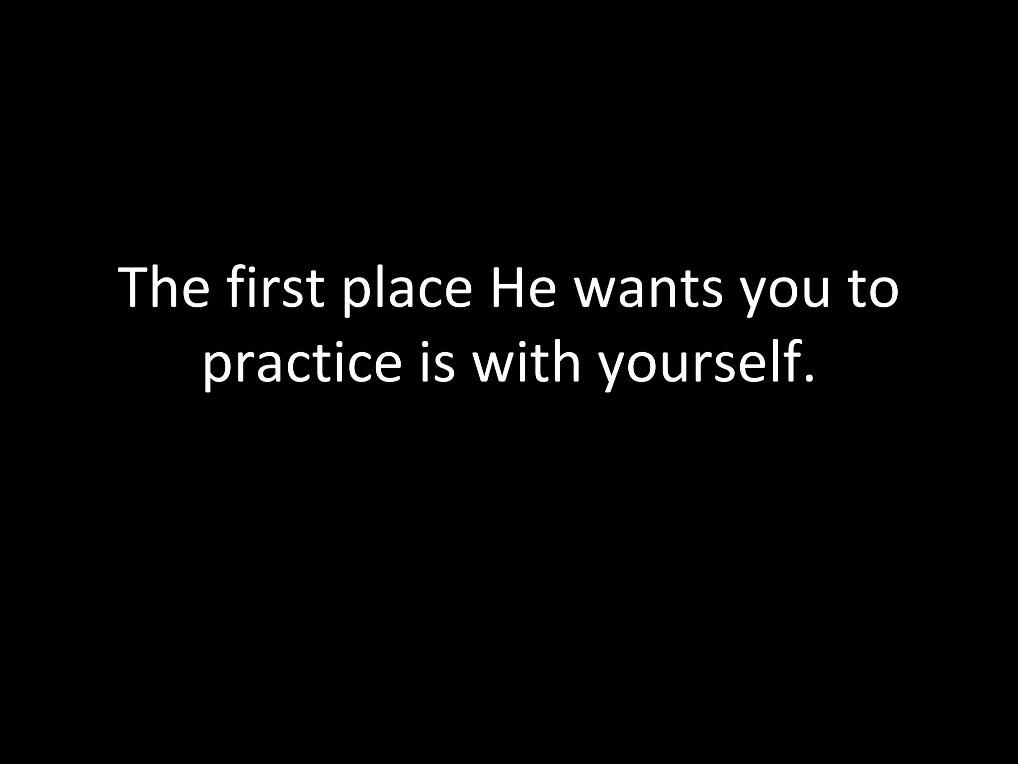 The first place He wants you to practice is with yourself. 