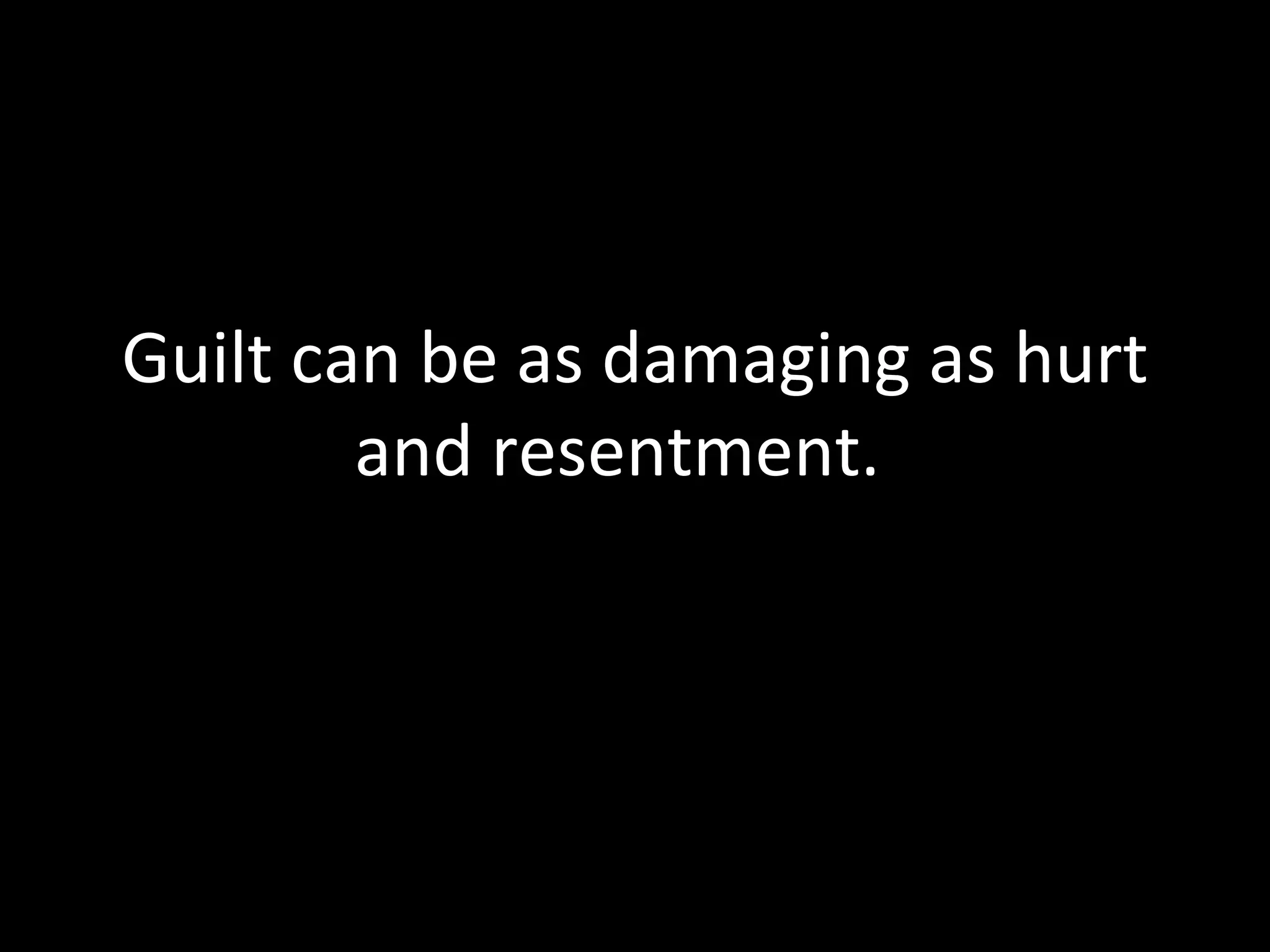 Guilt can be as damaging as hurt and resentment.  