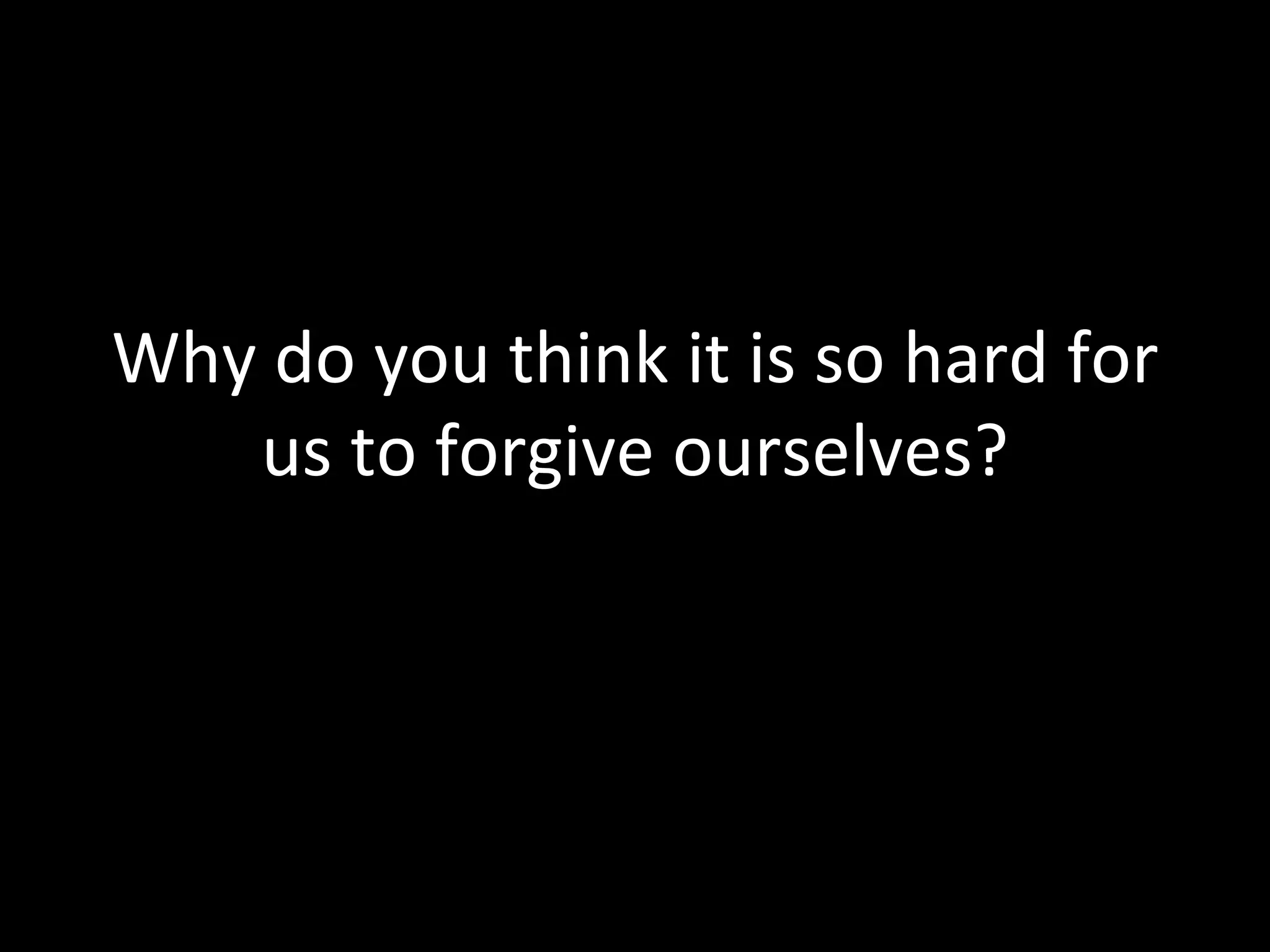 Why do you think it is so hard for us to forgive ourselves? 