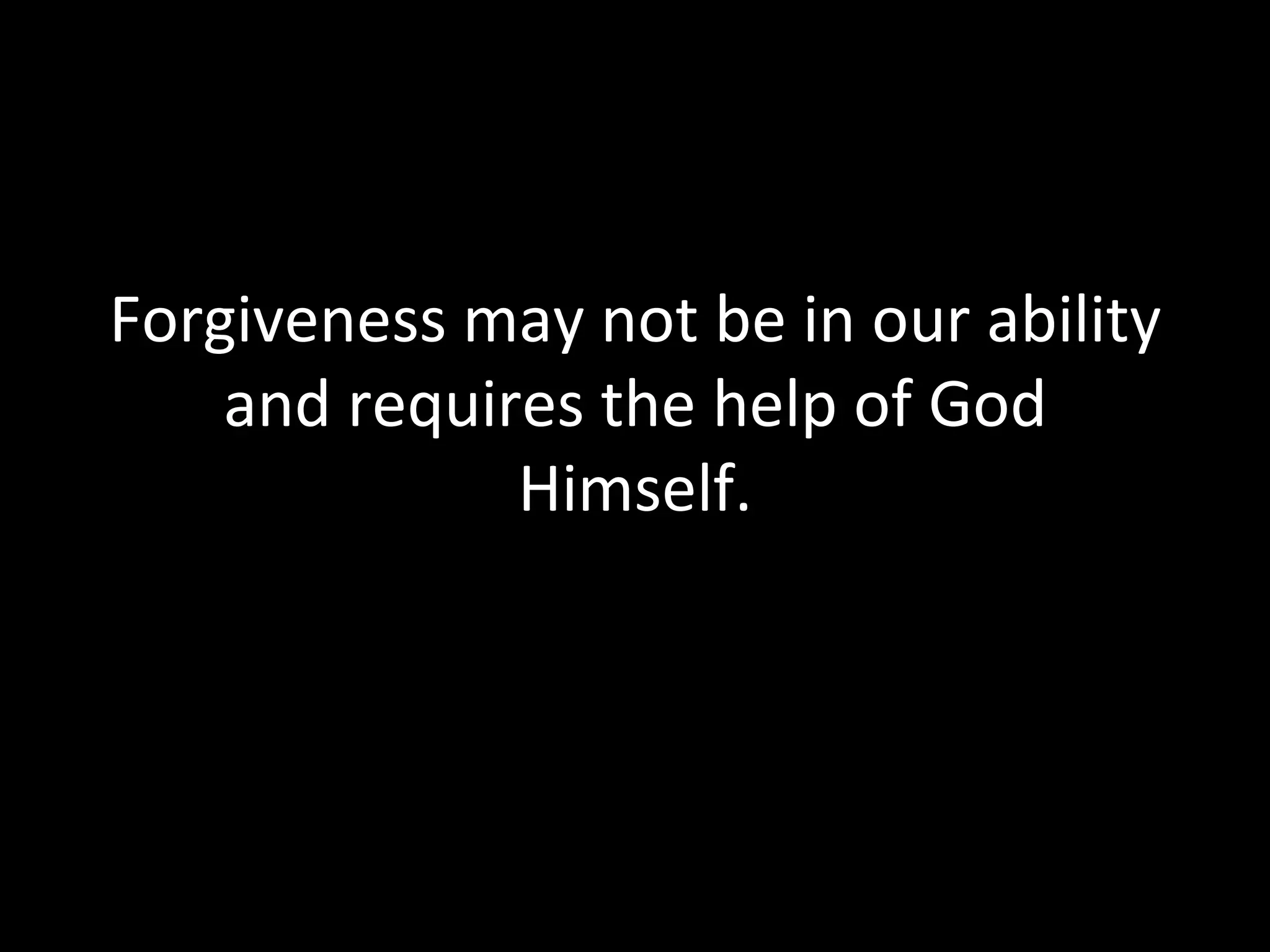 Forgiveness may not be in our ability and requires the help of God Himself. 