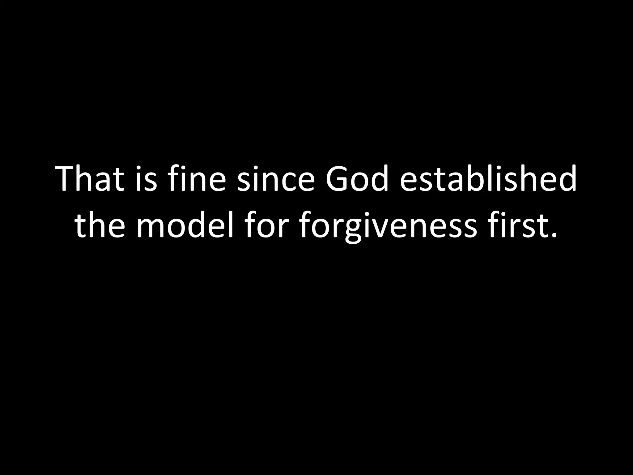 That is fine since God established the model for forgiveness first. 