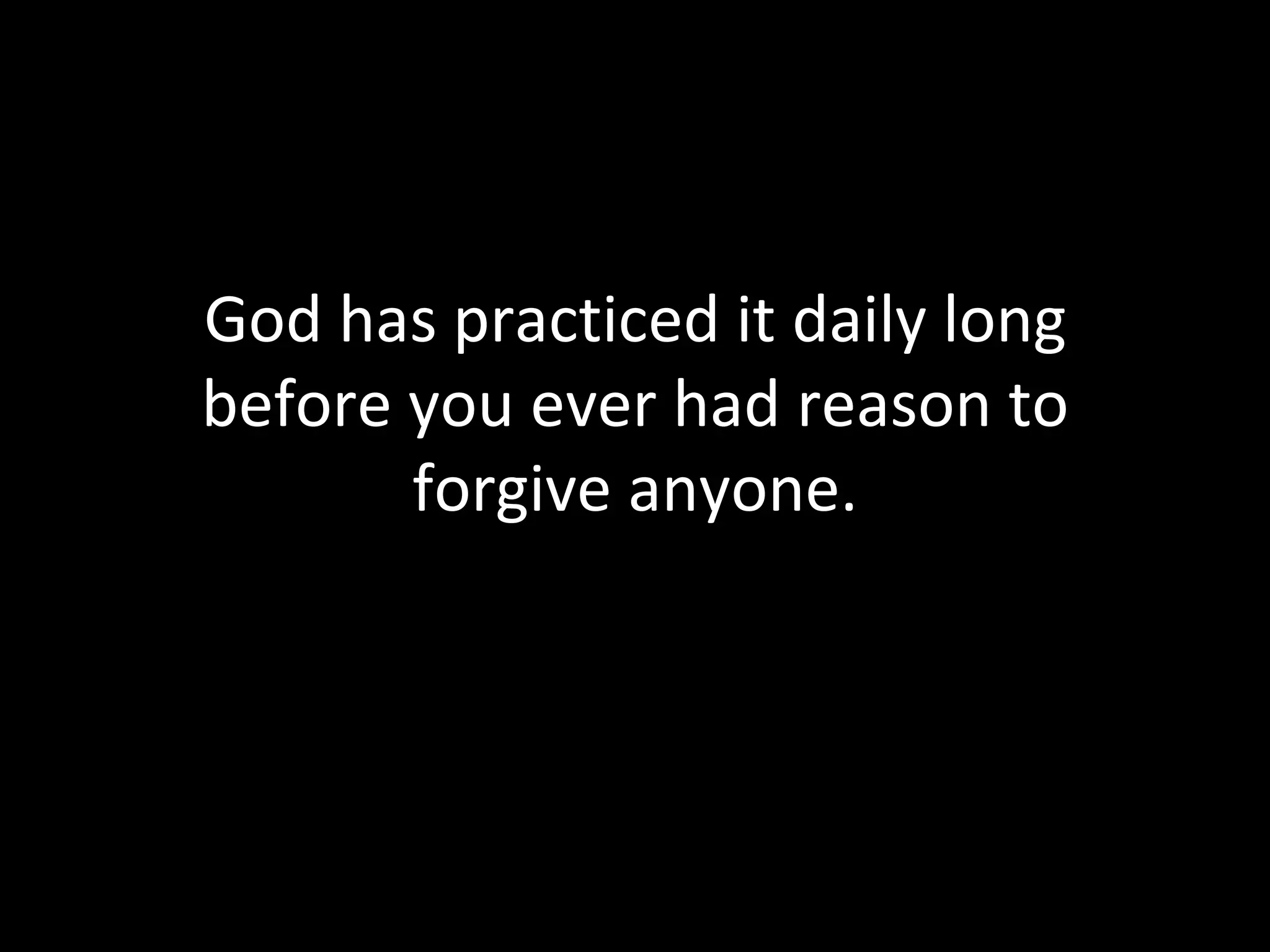 God has practiced it daily long before you ever had reason to forgive anyone. 
