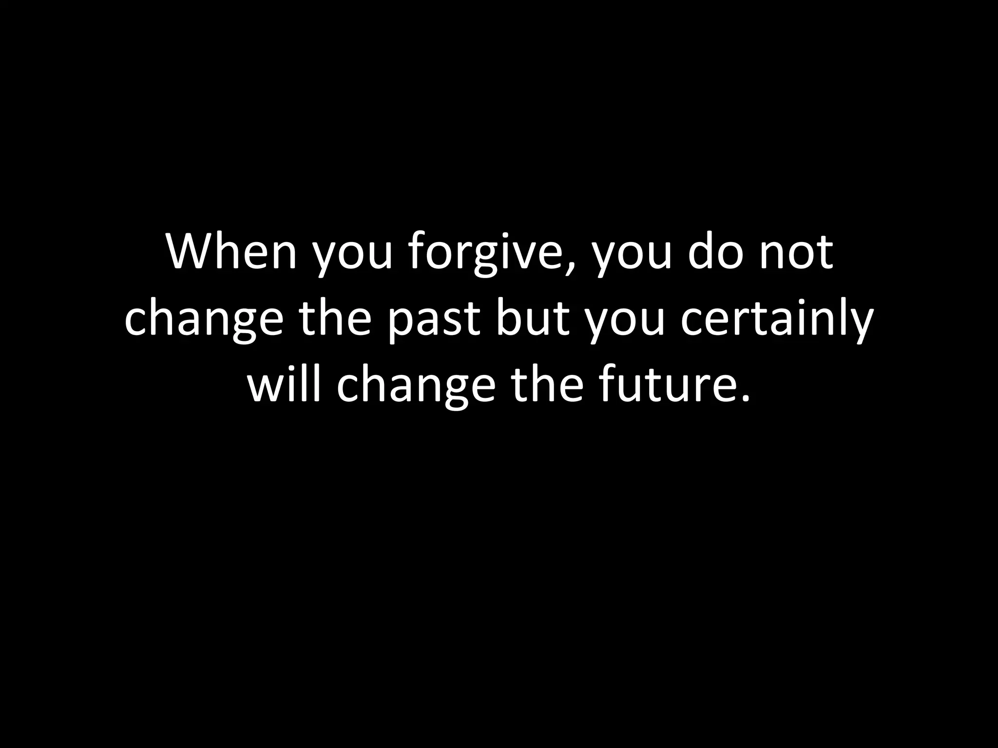 When you forgive, you do not change the past but you certainly will change the future. 