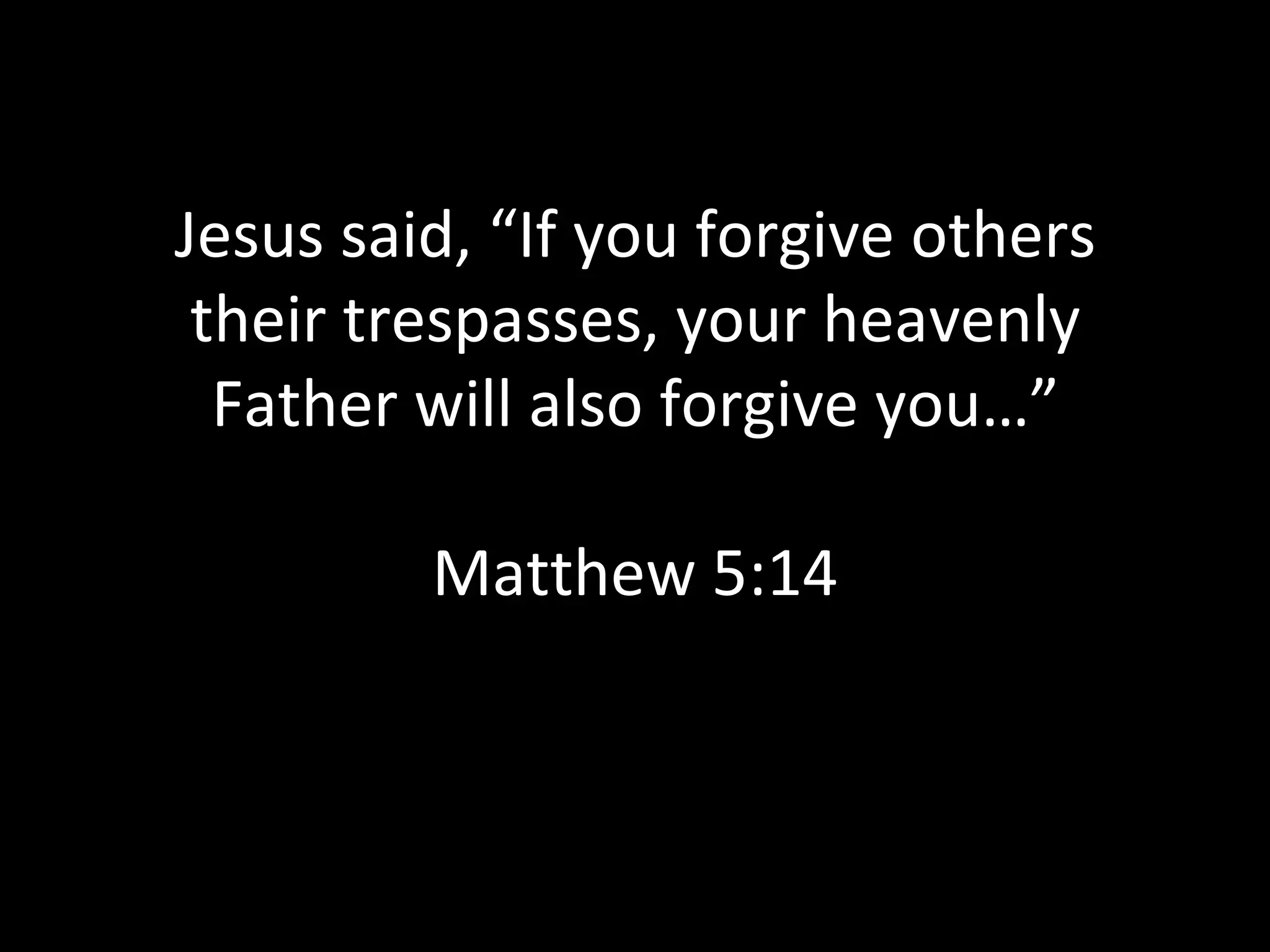 Jesus said, “If you forgive others their trespasses, your heavenly Father will also forgive you…” Matthew 5:14 