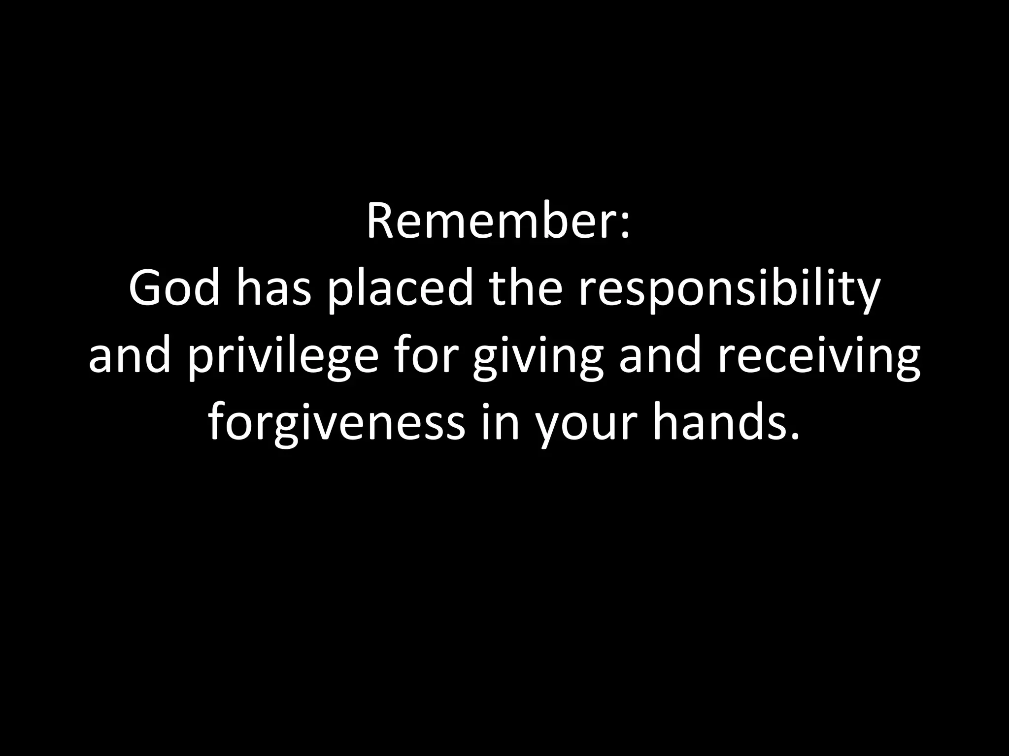 Remember:  God has placed the responsibility and privilege for giving and receiving forgiveness in your hands. 