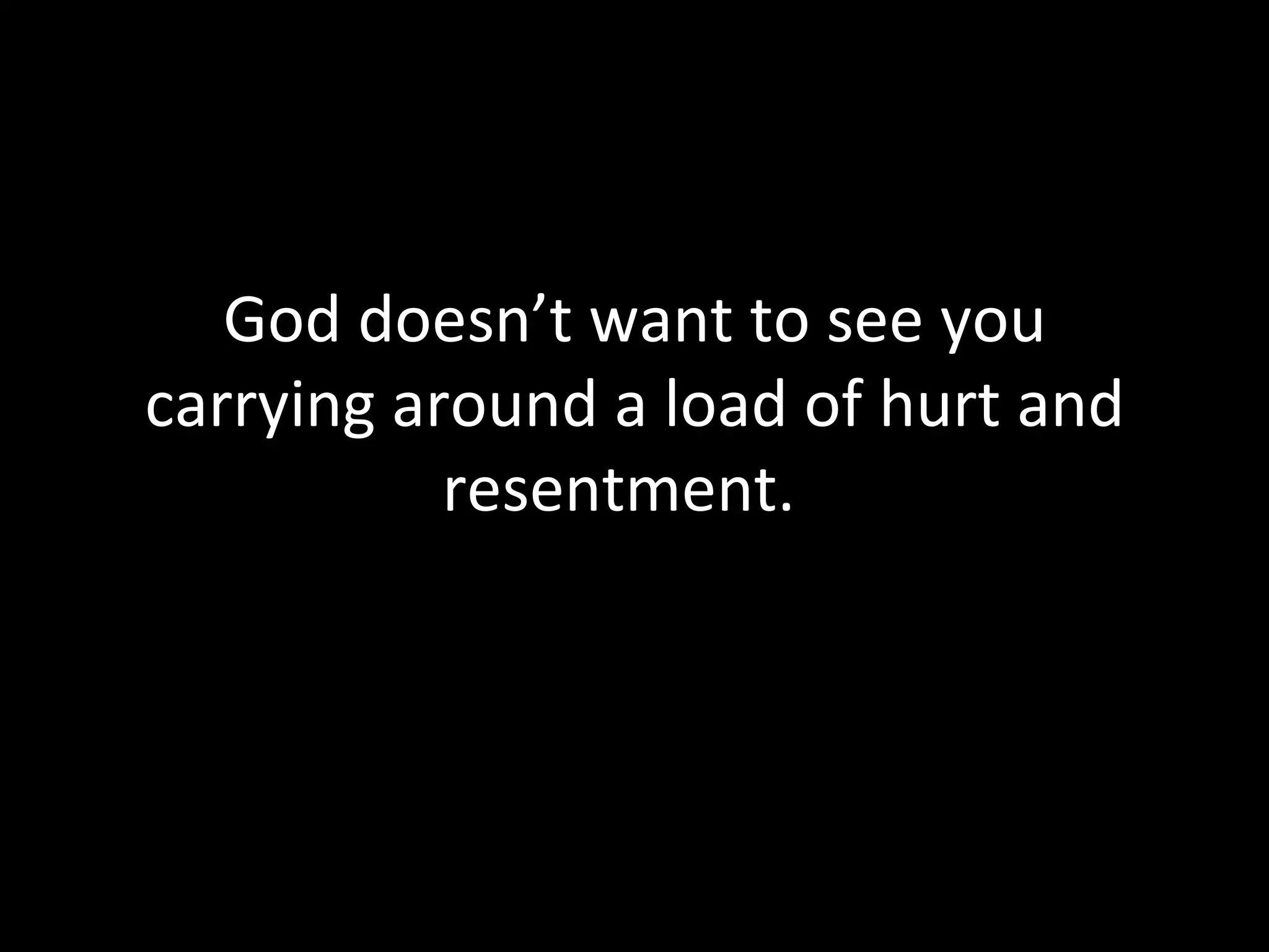 God doesn’t want to see you carrying around a load of hurt and resentment.  