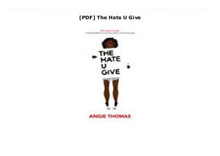 [PDF] The Hate U Give
Download Here https://nn.readpdfonline.xyz/?book=0062498533 A three-time winner of Goodreads Choice AwardsSixteen-year-old Starr Carter moves between two worlds: the poor neighborhood where she lives and the fancy suburban prep school she attends. The uneasy balance between these worlds is shattered when Starr witnesses the fatal shooting of her childhood best friend Khalil at the hands of a police officer. Khalil was unarmed.Soon afterward, his death is a national headline. Some are calling him a thug, maybe even a drug dealer and a gangbanger. Protesters are taking to the streets in Khalil’s name. Some cops and the local drug lord try to intimidate Starr and her family. What everyone wants to know is: what really went down that night? And the only person alive who can answer that is Starr.But what Starr does—or does not—say could upend her community. It could also endanger her life. Read Online PDF The Hate U Give, Download PDF The Hate U Give, Read Full PDF The Hate U Give, Download PDF and EPUB The Hate U Give, Download PDF ePub Mobi The Hate U Give, Downloading PDF The Hate U Give, Download Book PDF The Hate U Give, Download online The Hate U Give, Download The Hate U Give Angie Thomas pdf, Read Angie Thomas epub The Hate U Give, Download pdf Angie Thomas The Hate U Give, Download Angie Thomas ebook The Hate U Give, Download pdf The Hate U Give, The Hate U Give Online Read Best Book Online The Hate U Give, Download Online The Hate U Give Book, Download Online The Hate U Give E-Books, Read The Hate U Give Online, Read Best Book The Hate U Give Online, Download The Hate U Give Books Online Read The Hate U Give Full Collection, Read The Hate U Give Book, Download The Hate U Give Ebook The Hate U Give PDF Download online, The Hate U Give pdf Download online, The Hate U Give Read, Download The Hate U Give Full PDF, Download The Hate U Give PDF Online, Read The Hate U Give Books Online, Read The Hate U Give
Full Popular PDF, PDF The Hate U Give Download Book PDF The Hate U Give, Read online PDF The Hate U Give, Download Best Book The Hate U Give, Download PDF The Hate U Give Collection, Read PDF The Hate U Give Full Online, Download Best Book Online The Hate U Give, Read The Hate U Give PDF files
 