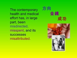 The contemporary
health and medical
effort has, in large
part, been
misdirected,
misspent, and its
successes
misattributed.
方向　　
金錢　　
成功
 