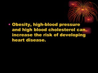 Obesity, high-blood pressure and high blood cholesterol can increase the risk of developing heart disease.  