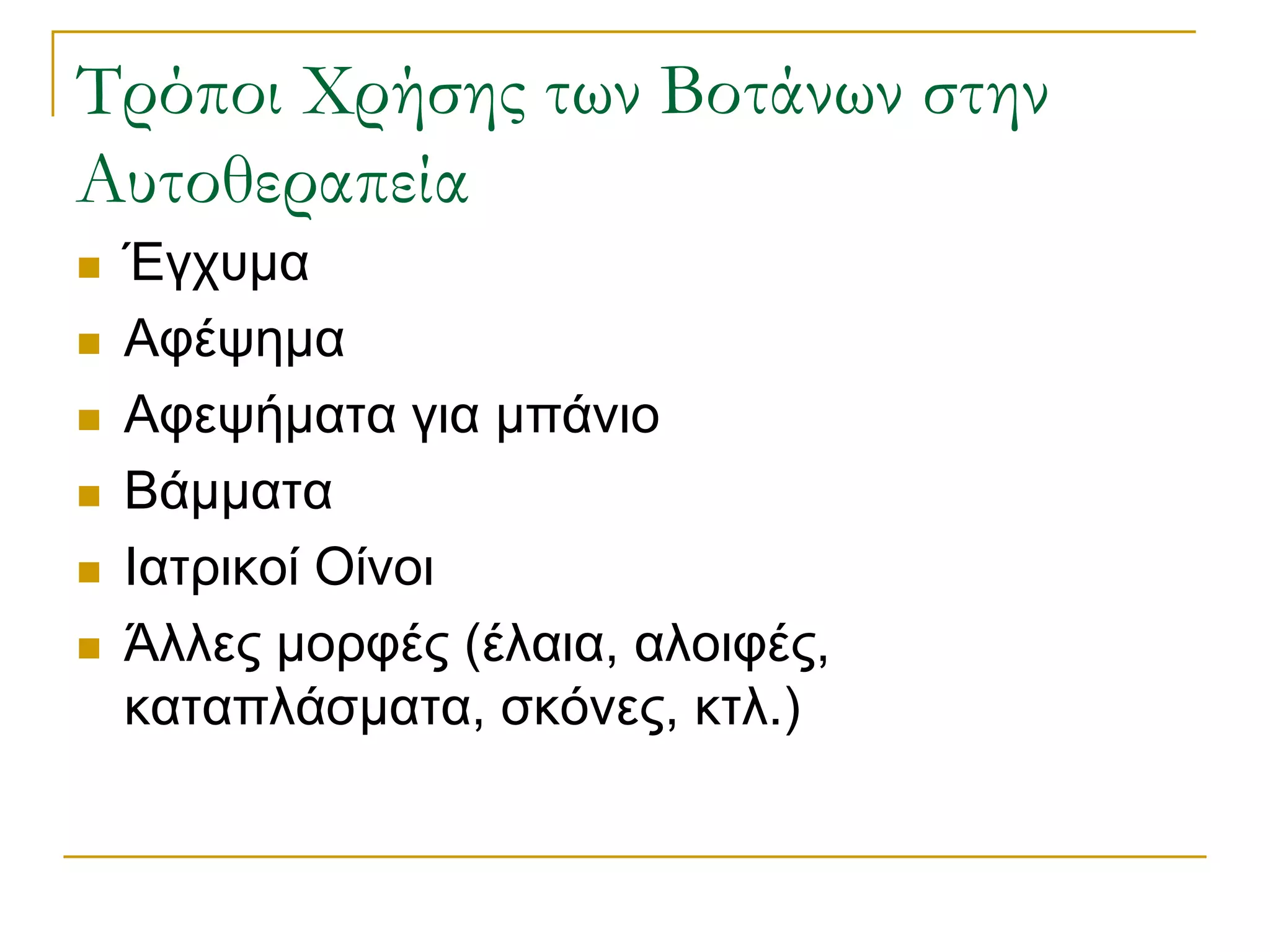 Τρόποι Χρήσης των Βοτάνων στην Αυτοθεραπεία 
Έγχυμα 
Αφέψημα 
Αφεψήματα για μπάνιο 
Βάμματα 
Ιατρικοί Οίνοι 
Άλλες μορφές (έλαια, αλοιφές, καταπλάσματα, σκόνες, κτλ.)  