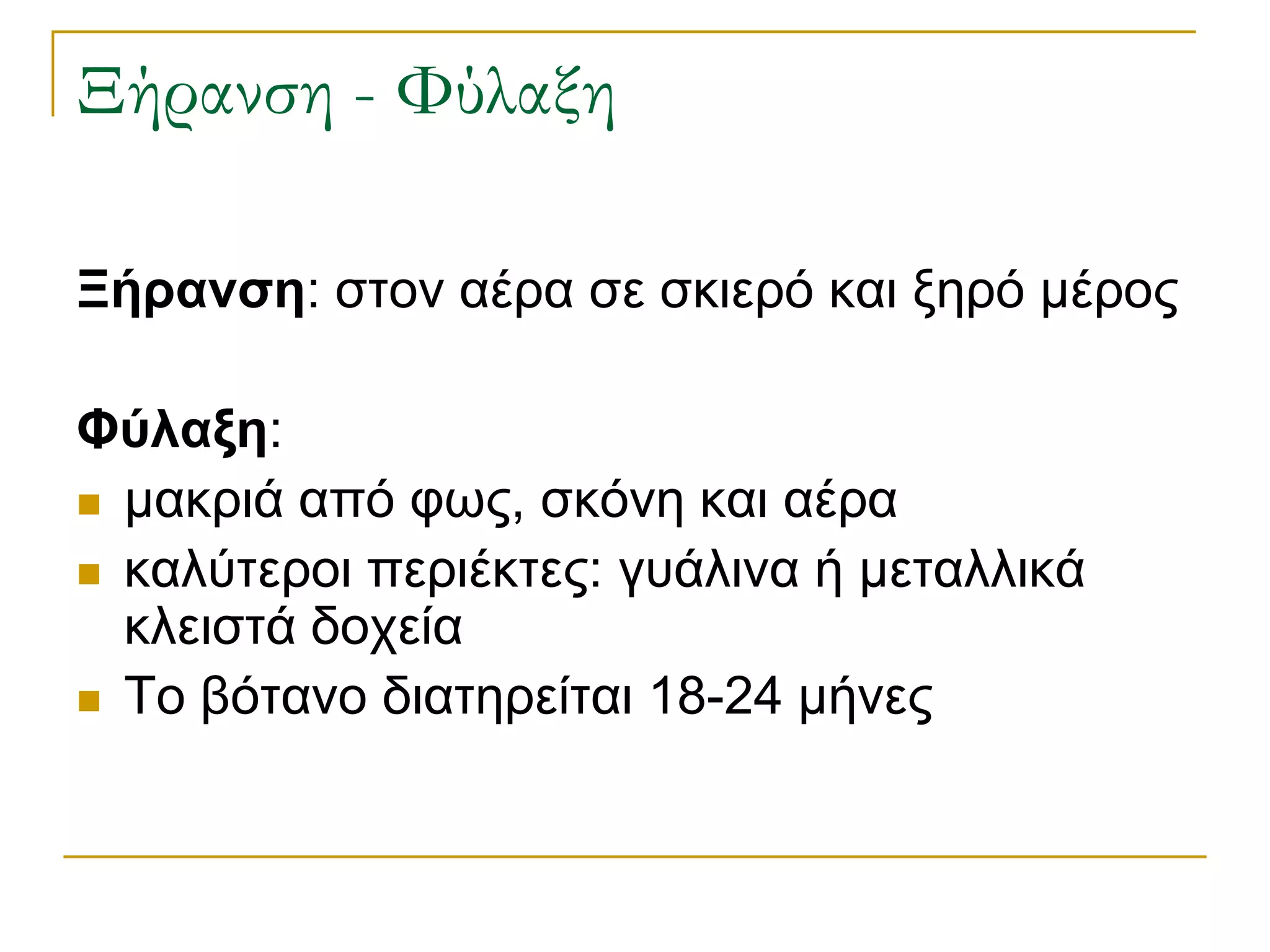 Ξήρανση - Φύλαξη 
Ξήρανση: στον αέρα σε σκιερό και ξηρό μέρος 
Φύλαξη: 
μακριά από φως, σκόνη και αέρα 
καλύτεροι περιέκτες: γυάλινα ή μεταλλικά κλειστά δοχεία 
Το βότανο διατηρείται 18-24 μήνες  