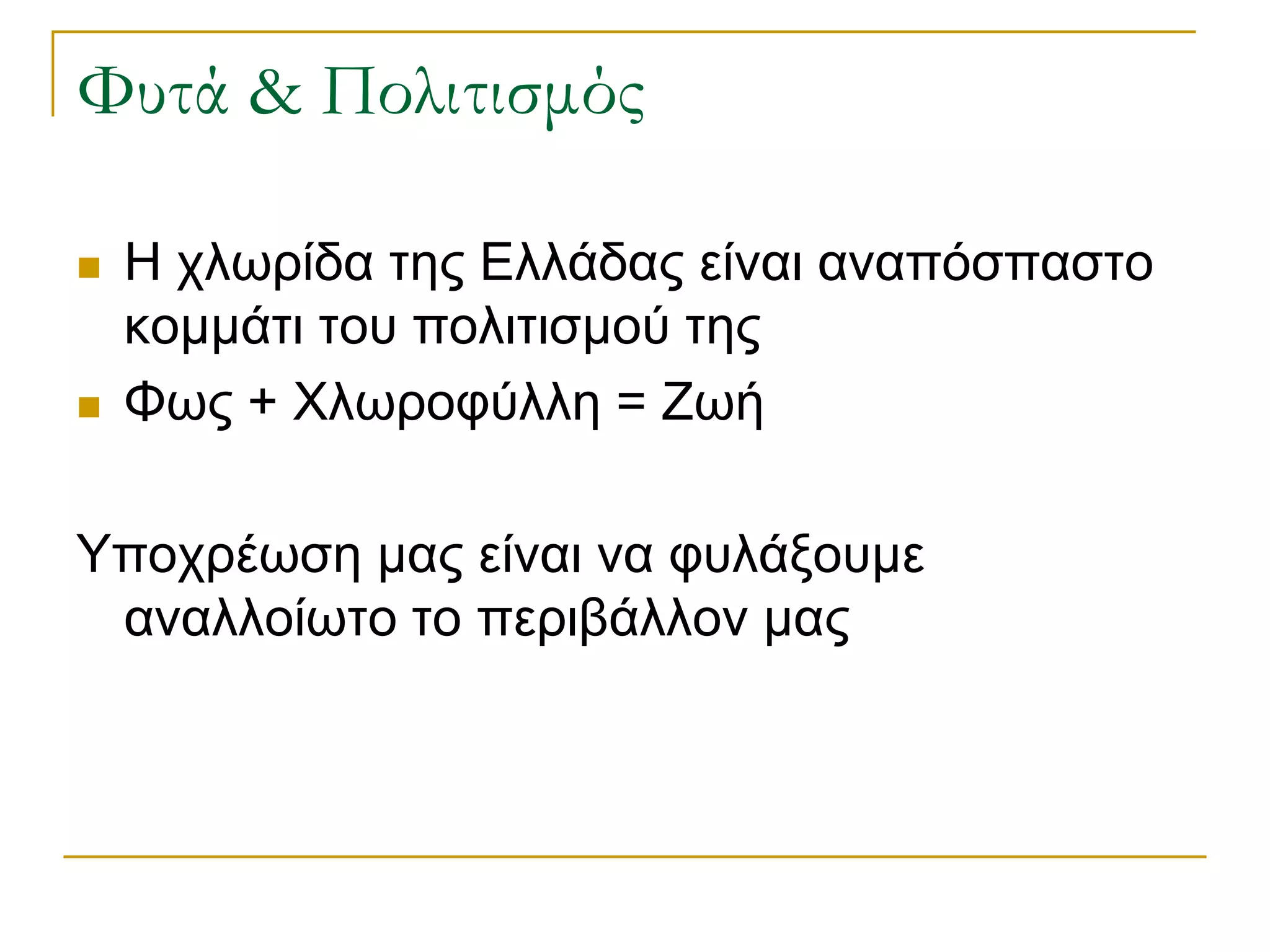 Φυτά & Πολιτισμός 
Η χλωρίδα της Ελλάδας είναι αναπόσπαστο κομμάτι του πολιτισμού της 
Φως + Χλωροφύλλη = Ζωή 
Υποχρέωση μας είναι να φυλάξουμε αναλλοίωτο το περιβάλλον μας  