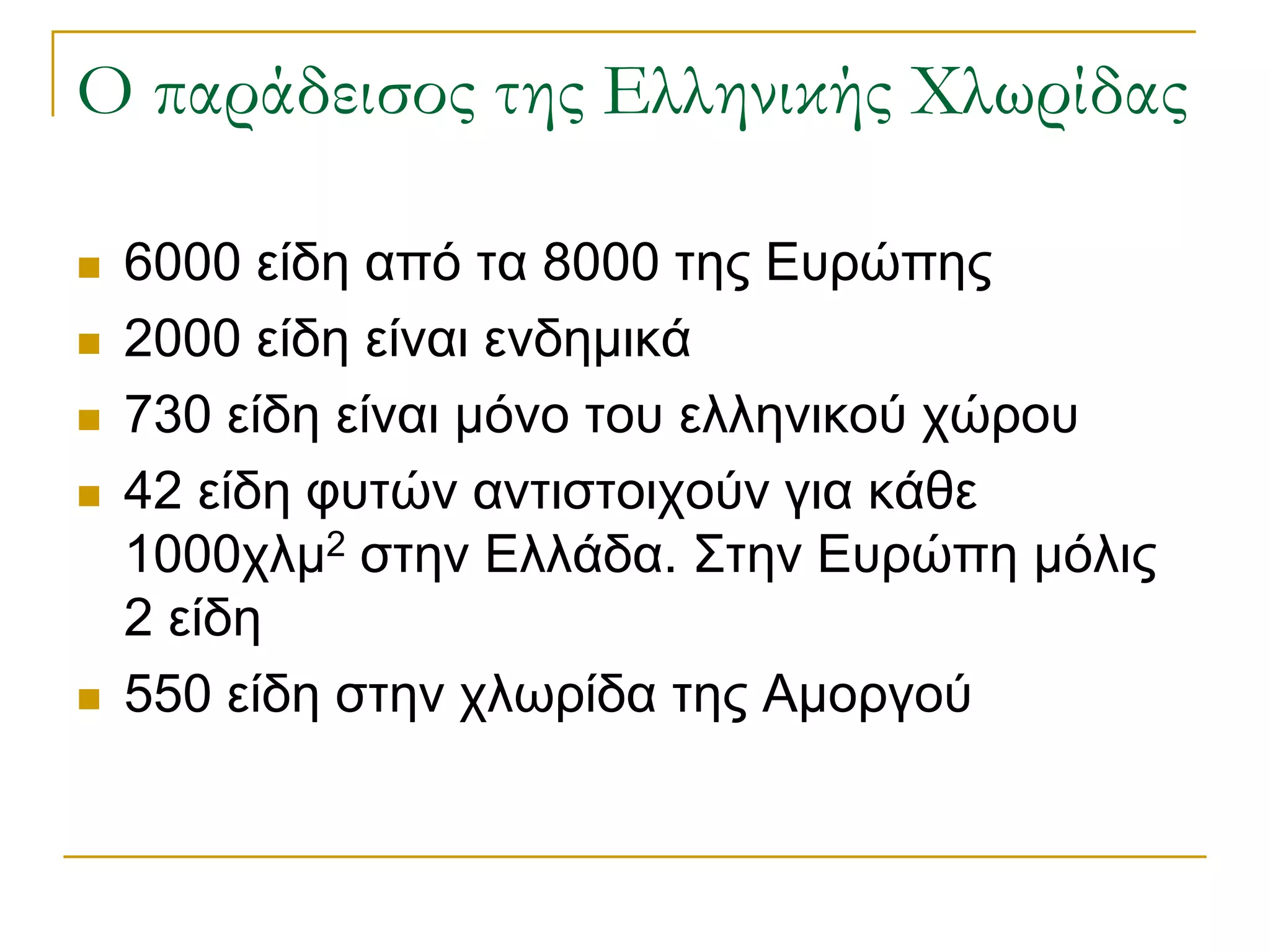 Ο παράδεισος της Ελληνικής Χλωρίδας 
6000 είδη από τα 8000 της Ευρώπης 
2000 είδη είναι ενδημικά 
730 είδη είναι μόνο του ελληνικού χώρου 
42 είδη φυτών αντιστοιχούν για κάθε 1000χλμ2 στην Ελλάδα. Στην Ευρώπη μόλις 2 είδη 
550 είδη στην χλωρίδα της Αμοργού  