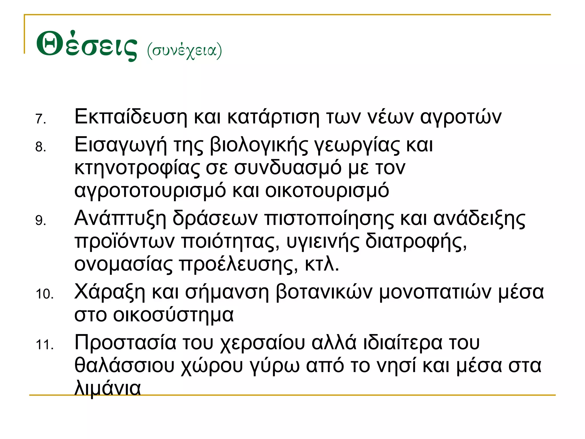 Θέσεις (συνέχεια) 
7.Εκπαίδευση και κατάρτιση των νέων αγροτών 
8.Εισαγωγή της βιολογικής γεωργίας και κτηνοτροφίας σε συνδυασμό με τον αγροτοτουρισμό και οικοτουρισμό 
9.Ανάπτυξη δράσεων πιστοποίησης και ανάδειξης προϊόντων ποιότητας, υγιεινής διατροφής, ονομασίας προέλευσης, κτλ. 
10.Χάραξη και σήμανση βοτανικών μονοπατιών μέσα στο οικοσύστημα 
11.Προστασία του χερσαίου αλλά ιδιαίτερα του θαλάσσιου χώρου γύρω από το νησί και μέσα στα λιμάνια  