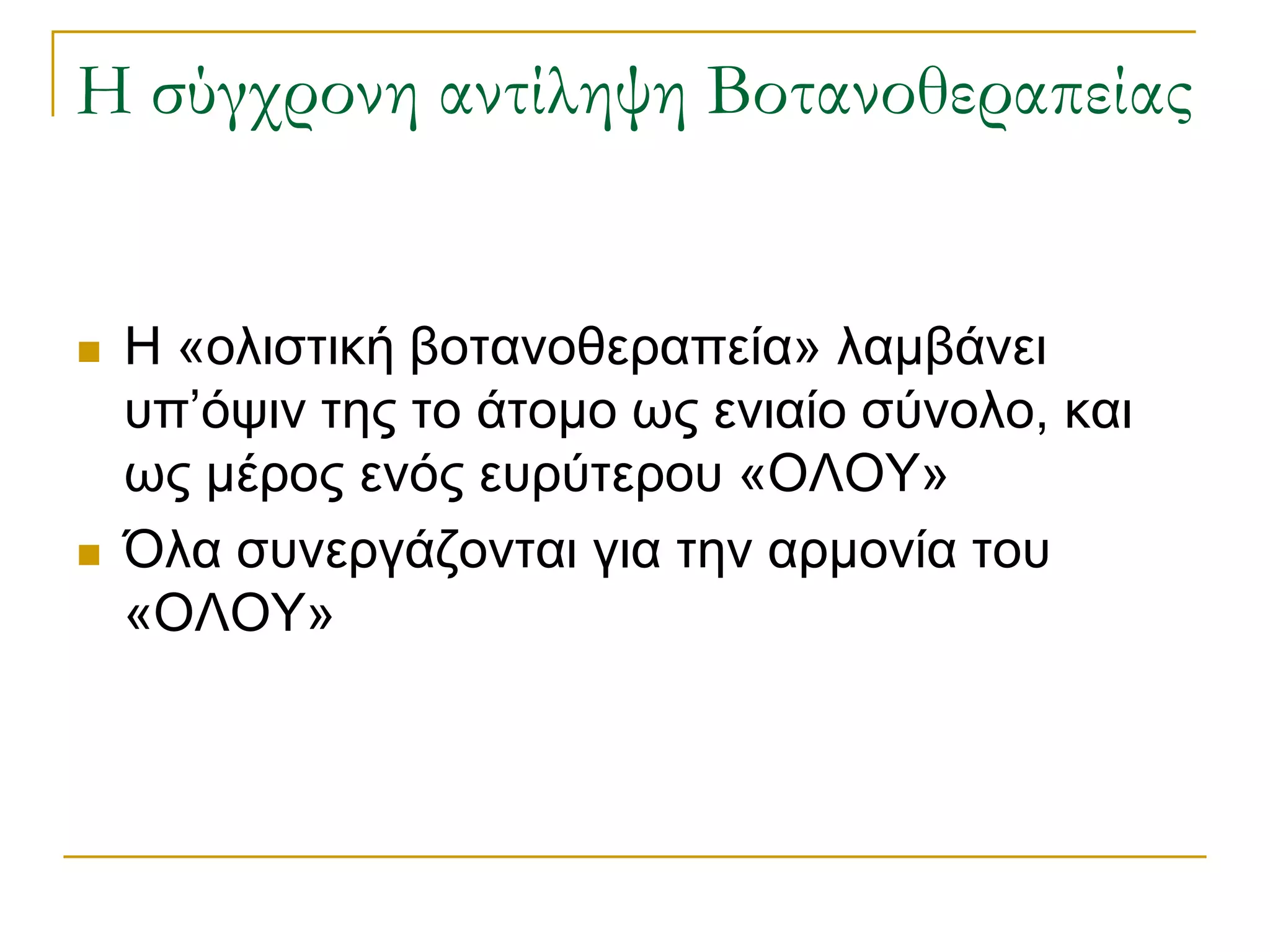 Η σύγχρονη αντίληψη Βοτανοθεραπείας 
Η «ολιστική βοτανοθεραπεία» λαμβάνει υπ’όψιν της το άτομο ως ενιαίο σύνολο, και ως μέρος ενός ευρύτερου «ΟΛΟΥ» 
Όλα συνεργάζονται για την αρμονία του «ΟΛΟΥ»  