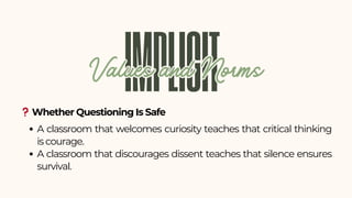 ❓Whether Questioning Is Safe
IMPLICIT
Values and Norms
Values and Norms
A classroom that welcomes curiosity teaches that critical thinking
is courage.
A classroom that discourages dissent teaches that silence ensures
survival.
 