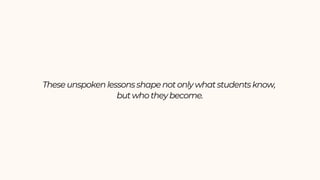 These unspoken lessons shape not only what students know,
but who they become.
 