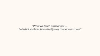 “What we teach is important —
but what students learn silently may matter even more.”
 