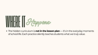 WHEREIT
The hidden curriculum is not in the lesson plan — it’s in the everyday moments
of school life. Each practice silently teaches students what we truly value.
Happens
 