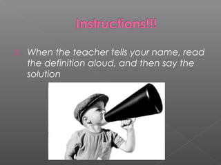 3. When the teacher tells your name, read
the definition aloud, and then say the
solution
 