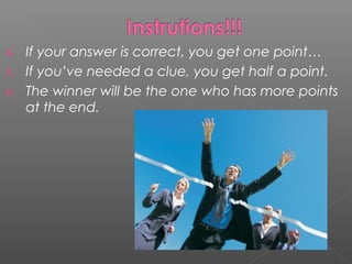 4. If your answer is correct, you get one point…
5. If you’ve needed a clue, you get half a point.
6. The winner will be the one who has more points
at the end.
 