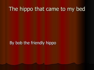 The hippo that came to my bed By bob the friendly hippo 