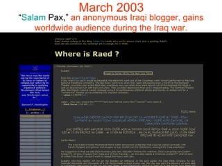 March 2003 “ Salam   Pax ,”  an anonymous Iraqi blogger, gains worldwide audience during the Iraq war. 