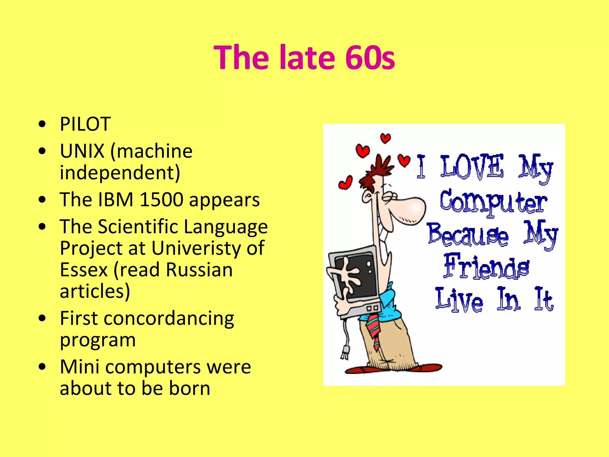 The late 60s PILOT UNIX (machine independent) The IBM 1500 appears  The Scientific Language Project at Univeristy of Essex (read Russian articles)  First concordancing program  Mini computers were about to be born 