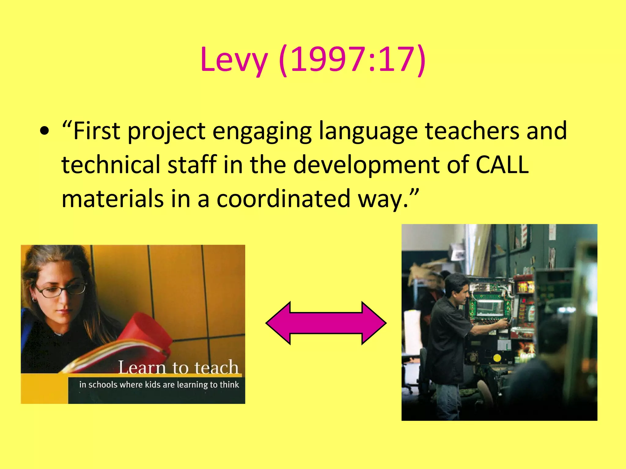 Levy (1997:17) “ First project engaging language teachers and technical staff in the development of CALL materials in a coordinated way.” 