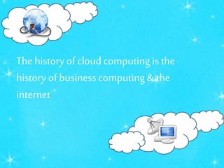 The history of cloud computing is the
history of business computing & the
internet
 