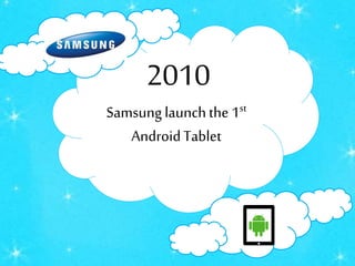 2010
Samsung launchthe 1st
AndroidTablet
 