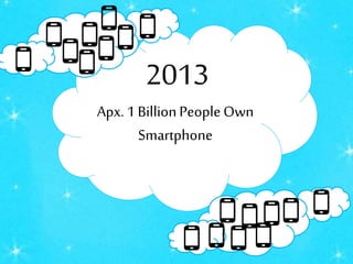 2013
Apx.1 BillionPeopleOwn
Smartphone
 