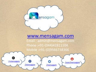 Email : admin@mensagam.com
Phone :+91-(044)42811104
Mobile :+91-(0)9566738366
www.mensagam.com
/user/mensagam
/mensagam /mensagam
/+mensagam
 