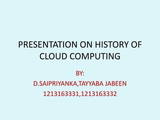 PRESENTATION ON HISTORY OF
CLOUD COMPUTING
BY:
D.SAIPRIYANKA,TAYYABA JABEEN
1213163331,1213163332
 
