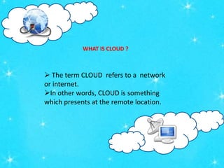 WHAT IS CLOUD ?
 The term CLOUD refers to a network
or internet.
In other words, CLOUD is something
which presents at the remote location.
 