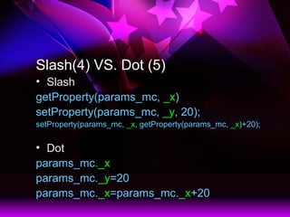 Slash(4) VS. Dot (5)
? Slash
getProperty(params_mc, _x)
setProperty(params_mc, _y, 20);
setProperty(params_mc, _x, getProperty(params_mc, _x)+20);
? Dot
params_mc._x
params_mc._y=20
params_mc._x=params_mc._x+20
 
