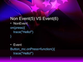 Non Event(5) VS Event(6)
? NonEvent
on(press){
trace("Hello!")
}
? Event
Button_mc.onPress=function(){
trace("Hello!")
}
 