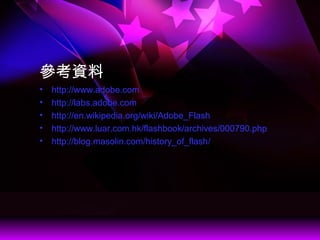 Y
? http://www.adobe.com
? http://labs.adobe.com
? http://en.wikipedia.org/wiki/Adobe_Flash
? http://www.luar.com.hk/flashbook/archives/000790.php
? http://blog.masolin.com/history_of_flash/
 