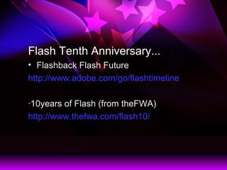 Flash Tenth Anniversary...
? Flashback Flash Future
http://www.adobe.com/go/flashtimeline
?10years of Flash (from theFWA)
http://www.thefwa.com/flash10/
 