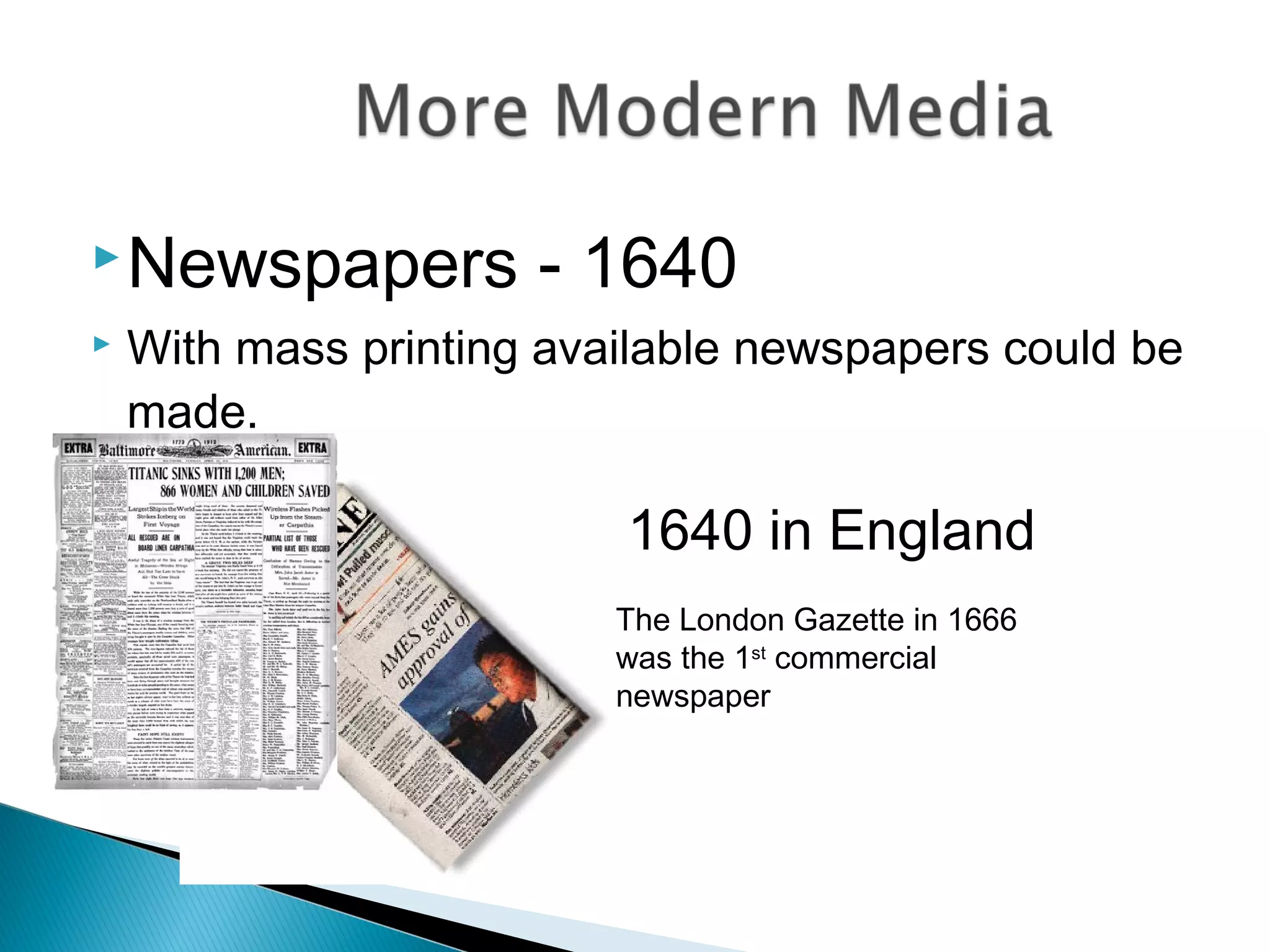 Newspapers - 1640
 With mass printing available newspapers could be
made.
1640 in England
The London Gazette in 1666
was the 1st
commercial
newspaper
 