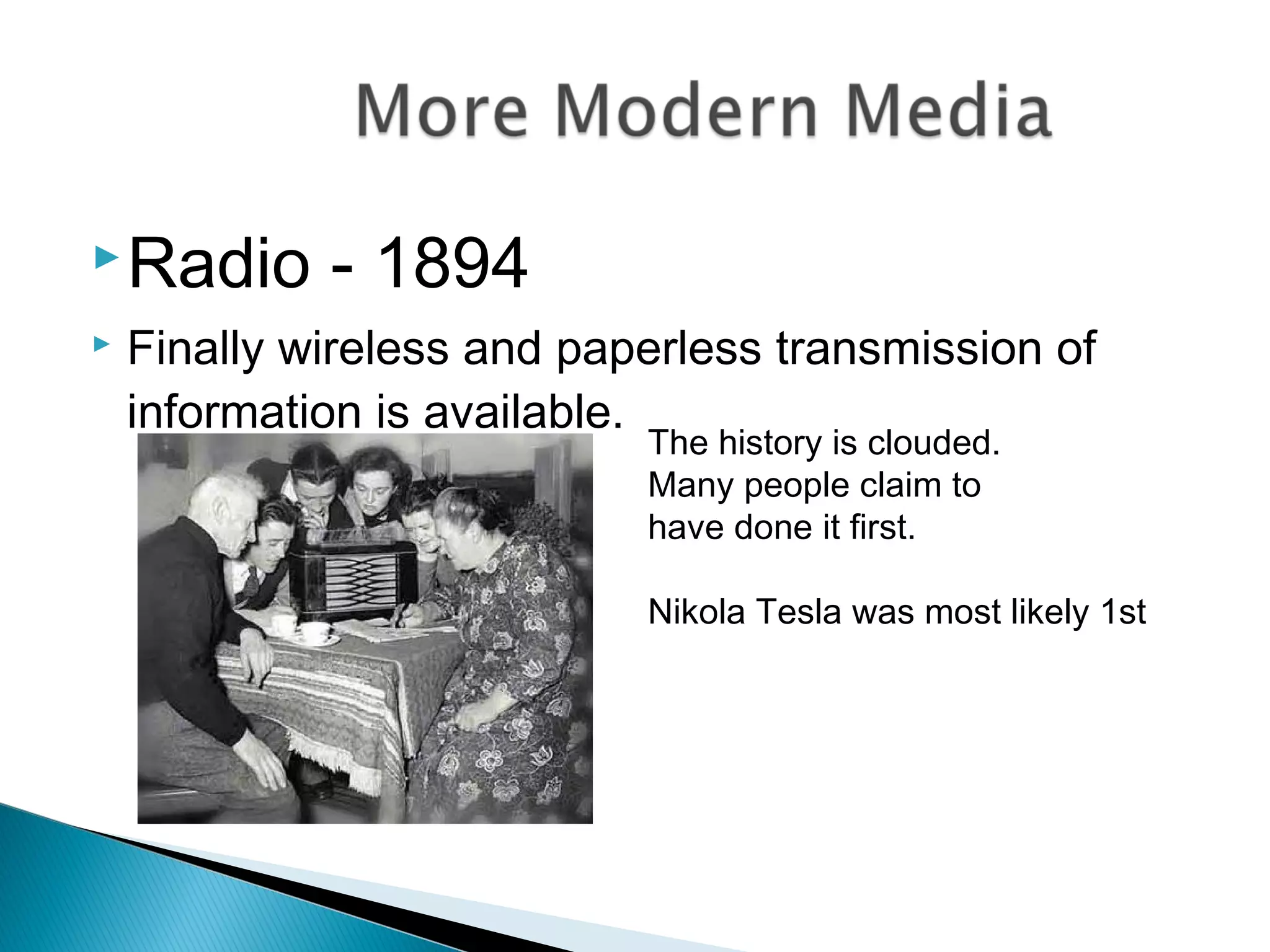 Radio - 1894
 Finally wireless and paperless transmission of
information is available.
The history is clouded.
Many people claim to
have done it first.
Nikola Tesla was most likely 1st
 