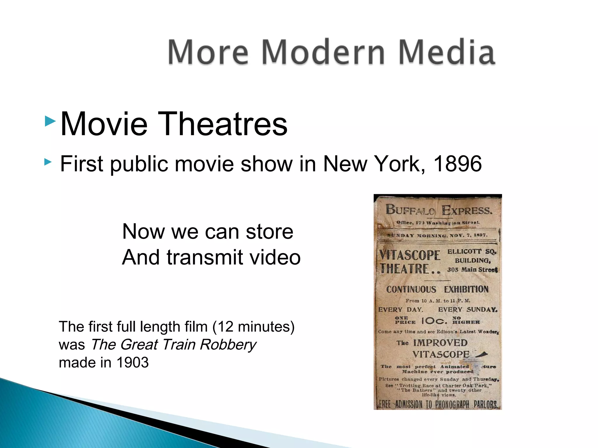 Movie Theatres
 First public movie show in New York, 1896
Now we can store
And transmit video
The first full length film (12 minutes)
was The Great Train Robbery
made in 1903
 