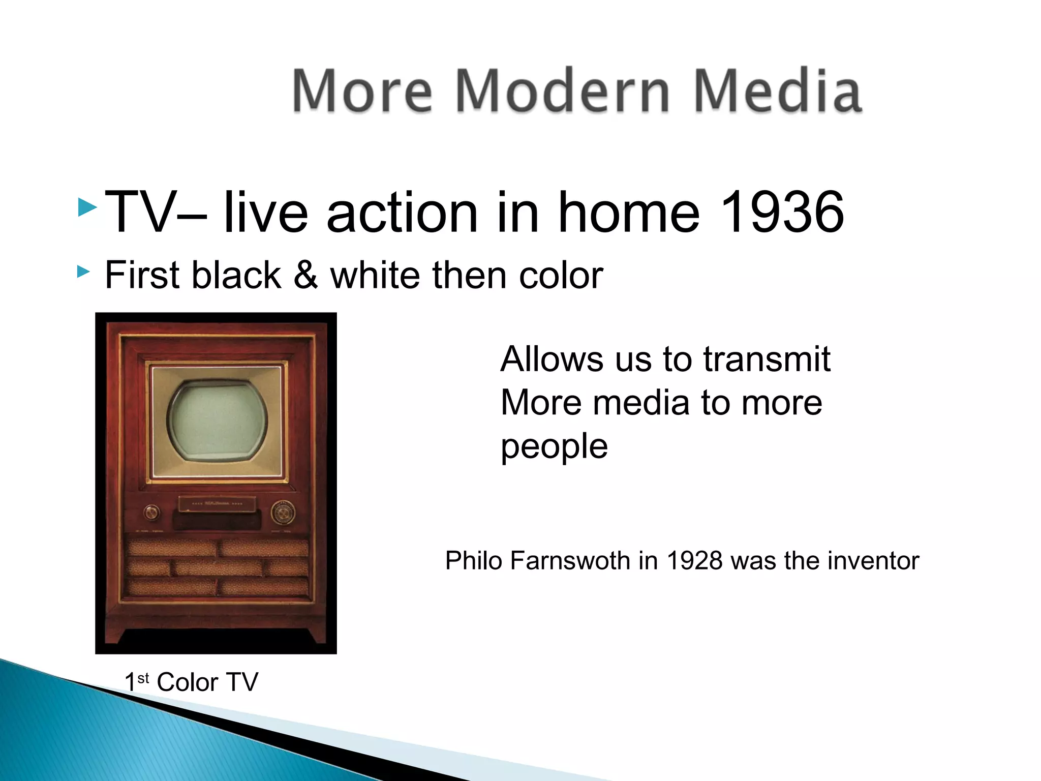 TV– live action in home 1936
 First black & white then color
Allows us to transmit
More media to more
people
1st
Color TV
Philo Farnswoth in 1928 was the inventor
 