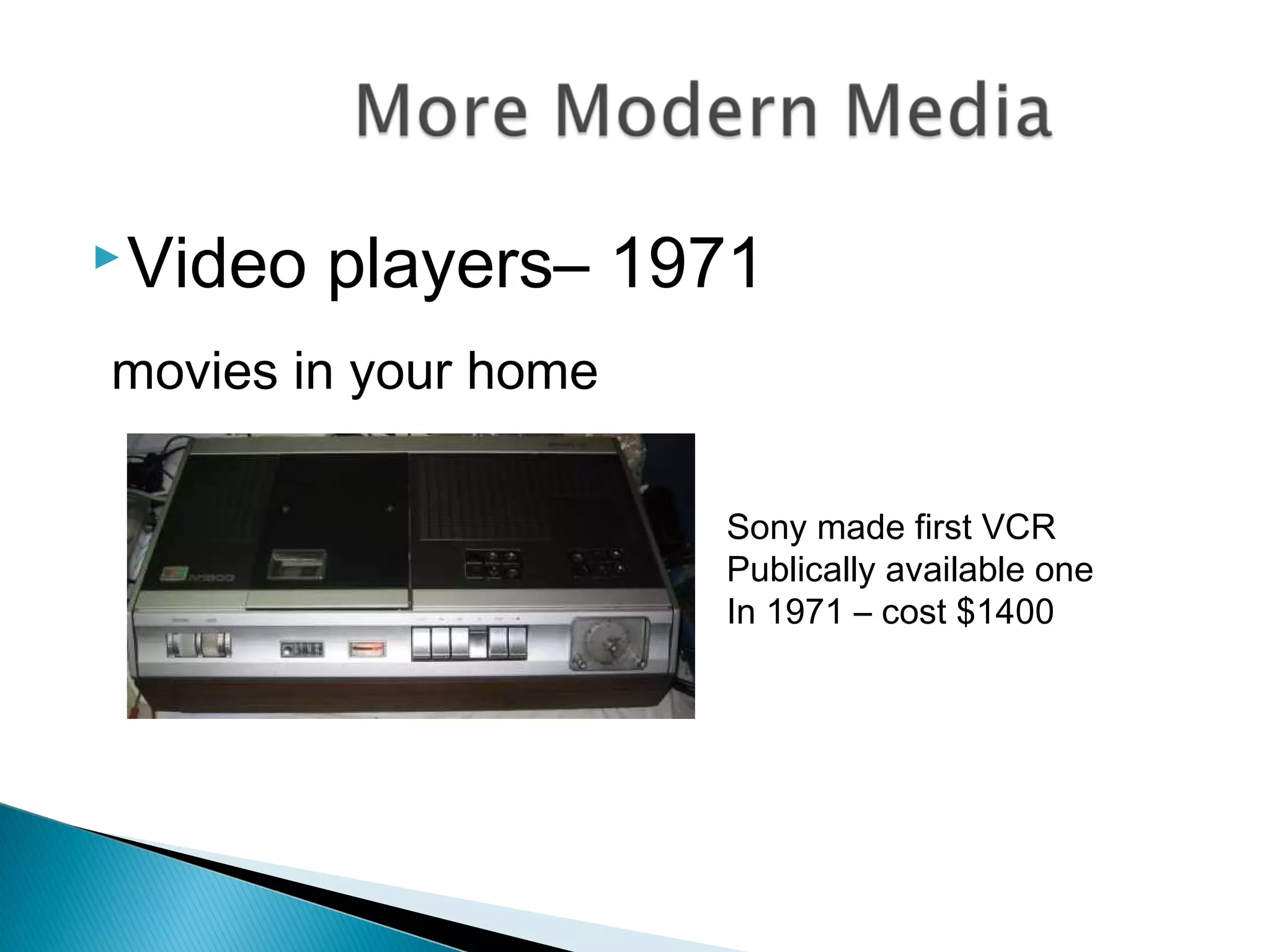 Video players– 1971
movies in your home
Sony made first VCR
Publically available one
In 1971 – cost $1400
 