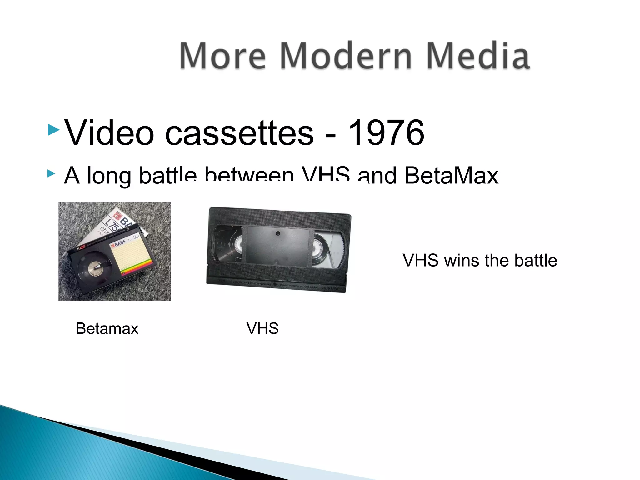 Video cassettes - 1976
 A long battle between VHS and BetaMax
VHS wins the battle
Betamax VHS
 