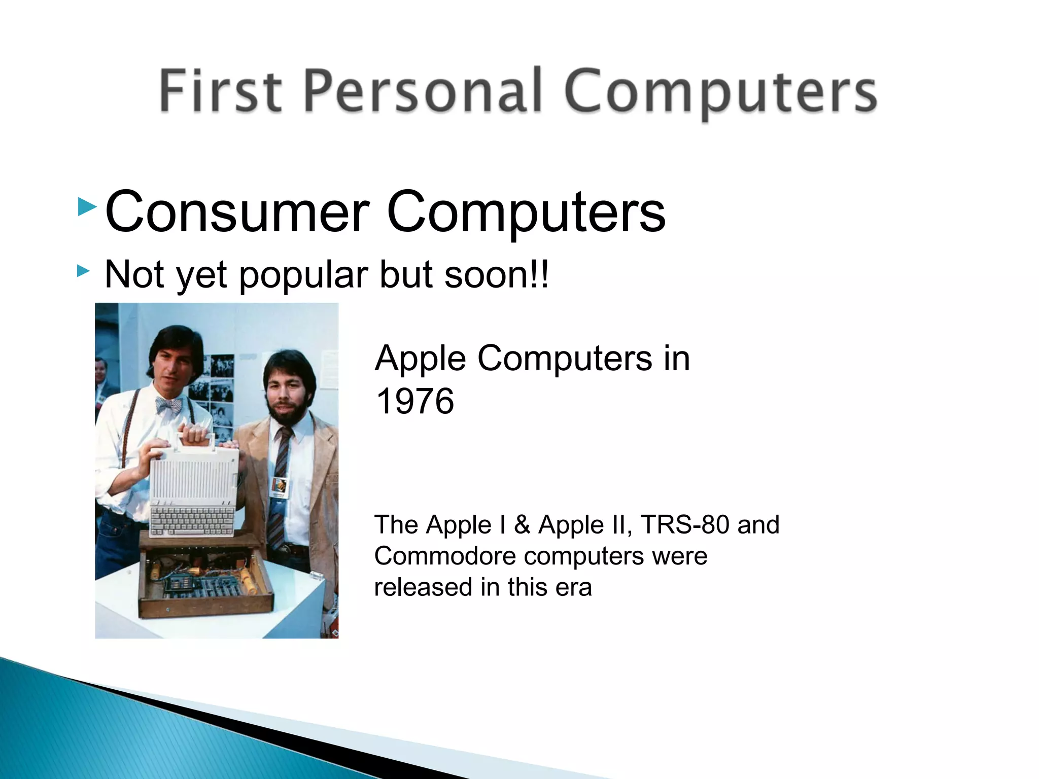 Consumer Computers
 Not yet popular but soon!!
Apple Computers in
1976
The Apple I & Apple II, TRS-80 and
Commodore computers were
released in this era
 