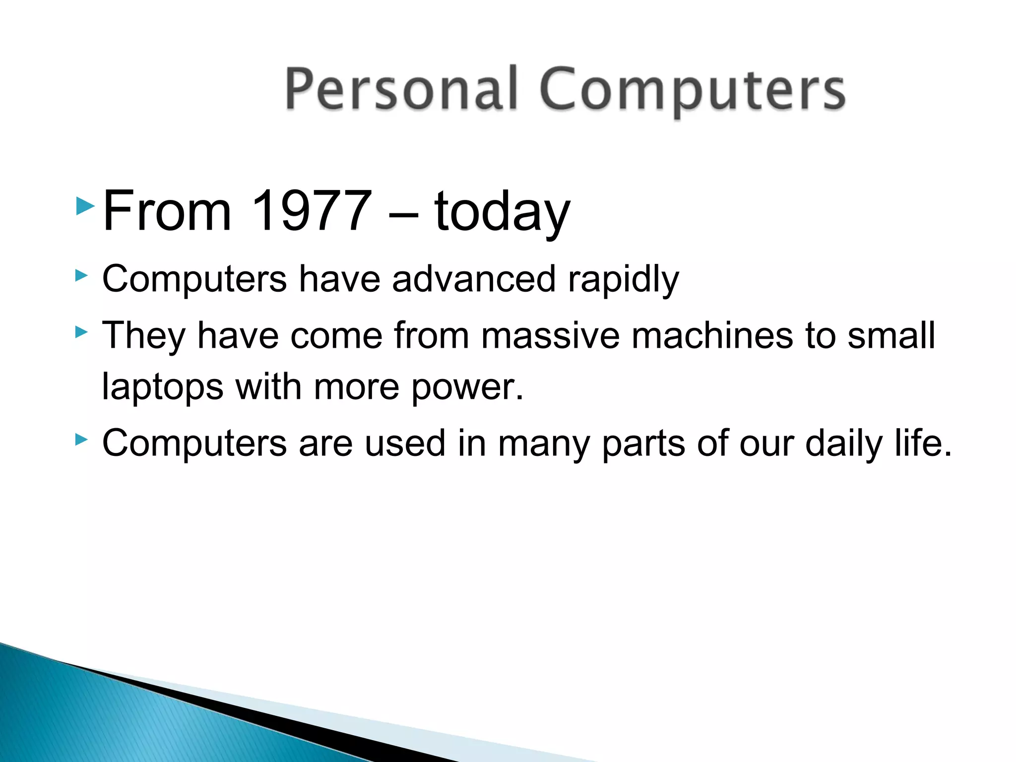 From 1977 – today
 Computers have advanced rapidly
 They have come from massive machines to small
laptops with more power.
 Computers are used in many parts of our daily life.
 