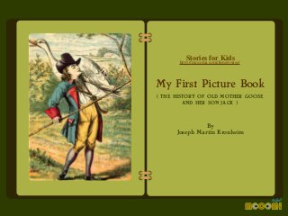 Stories for Kids

http://mocomi.com/fun/stories/

My First Picture Book
( THE HISTORY OF OLD MOTHER GOOSE
AND HER SON JACK )

By
Joseph Martin Kronheim

 