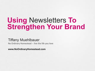 Using Newsletters To
Strengthen Your Brand
Tiffany Muehlbauer
No Ordinary Homestead -- live the life you love
www.NoOrdinaryHomestead.com
 
